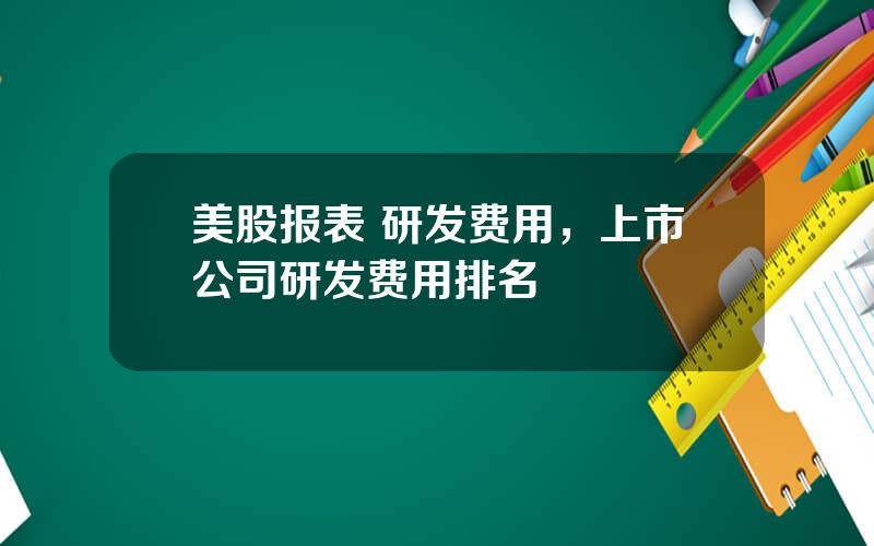 美股报表 研发费用，上市公司研发费用排名